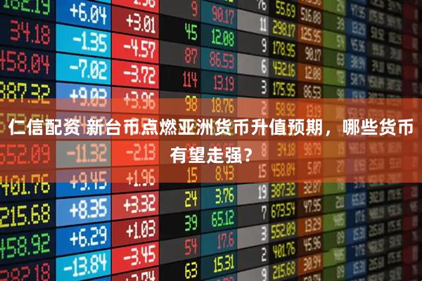 仁信配资 新台币点燃亚洲货币升值预期，哪些货币有望走强？