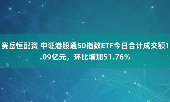 赛岳恒配资 中证港股通50指数ETF今日合计成交额1.09亿元，环比增加51.76%
