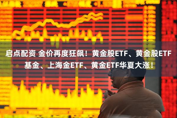 启点配资 金价再度狂飙！黄金股ETF、黄金股ETF基金、上海金ETF、黄金ETF华夏大涨！