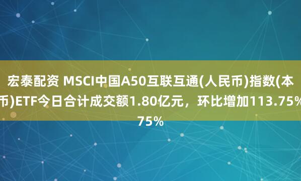 宏泰配资 MSCI中国A50互联互通(人民币)指数(本币)ETF今日合计成交额1.80亿元，环比增加113.75%