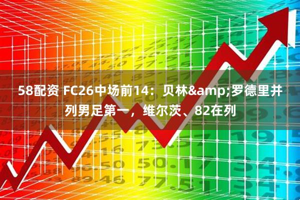 58配资 FC26中场前14：贝林&罗德里并列男足第一，维尔茨、82在列