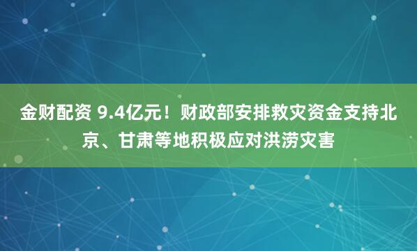 金财配资 9.4亿元！财政部安排救灾资金支持北京、甘肃等地积极应对洪涝灾害